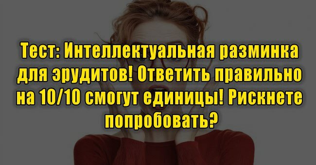 Интеллектуальная разминка для эрудитов! Ответить правильно на 10/10 смогут единицы! Рискнете попробовать?