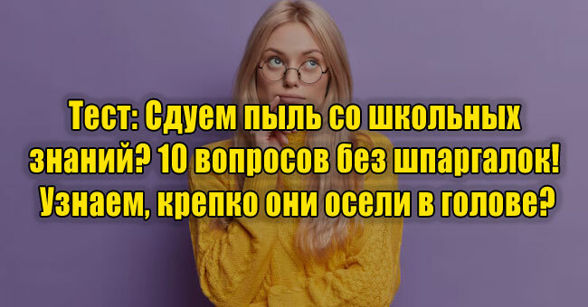 Сдуем пыль со школьных знаний? 10 вопросов без шпаргалок! Узнаем, крепко они осели в голове?