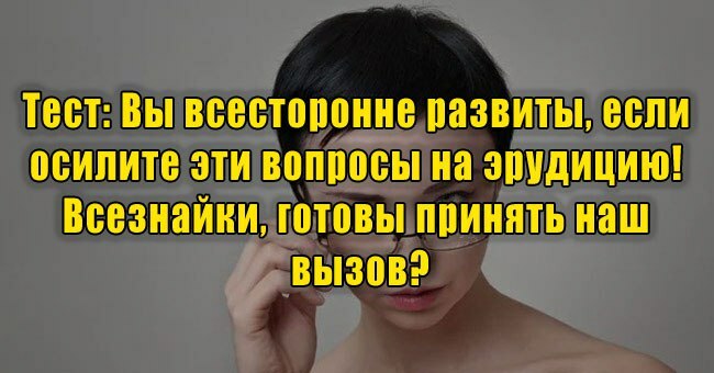 Вы всесторонне развиты, если осилите эти вопросы на эрудицию! Всезнайки, готовы принять наш вызов?