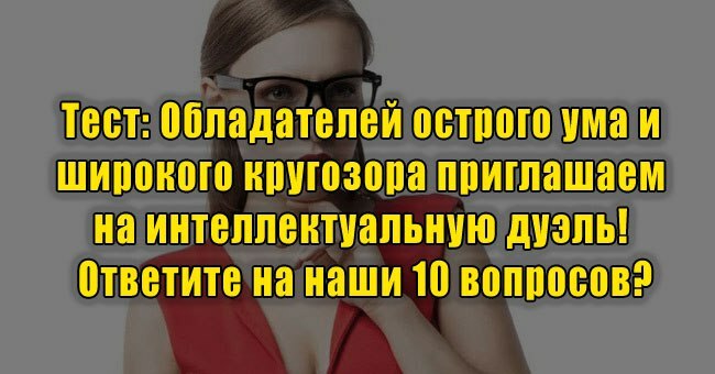 Обладателей острого ума и широкого кругозора приглашаем на интеллектуальную дуэль! Ответите на наши 10 вопросов?