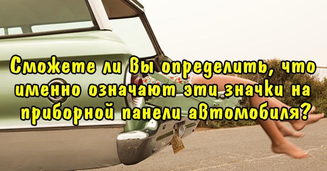 Сможете ли вы определить, что именно означают эти значки на приборной панели автомобиля?