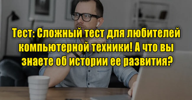 Сложный тест для любителей компьютерной техники! А что вы знаете об истории ее развития?