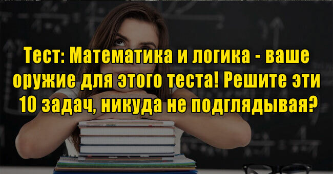 Математика и логика - ваше оружие для этого теста! Решите эти 10 задач, никуда не подглядывая?