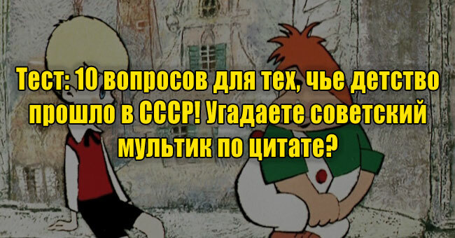 10 вопросов для тех, чье детство прошло в СССР! Угадаете советский мультик по цитате?