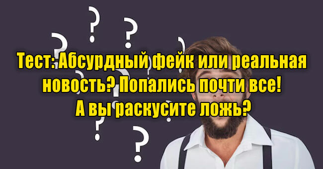 Абсурдный фейк или реальная новость? Попались почти все! А вы раскусите ложь?