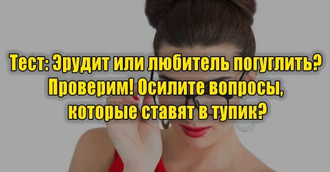 Эрудит или любитель погуглить? Проверим! Осилите вопросы, которые ставят в тупик?