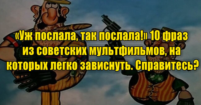 «Уж послала, так послала!» 10 фраз из советских мультфильмов, на которых легко зависнуть. Справитесь?