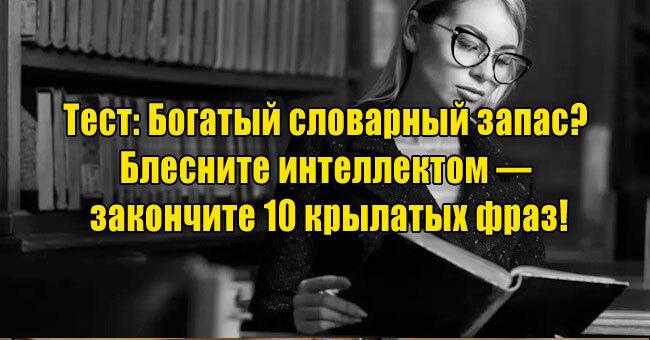 Богатый словарный запас? Блесните интеллектом — закончите 10 крылатых фраз!