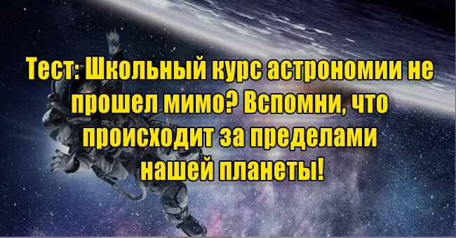 Школьный курс астрономии не прошел мимо? Вспомни, что происходит за пределами нашей планеты!