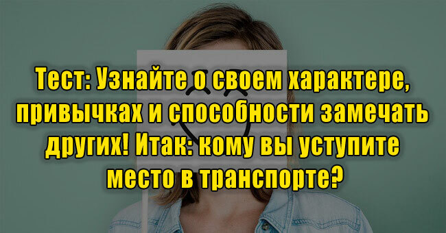 Узнайте о своем характере, привычках и способности замечать других! Итак: кому вы уступите место в транспорте?