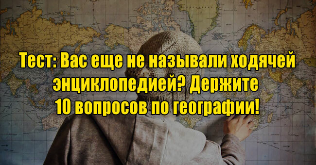 Вас еще не называли ходячей энциклопедией? Держите 10 вопросов по географии!