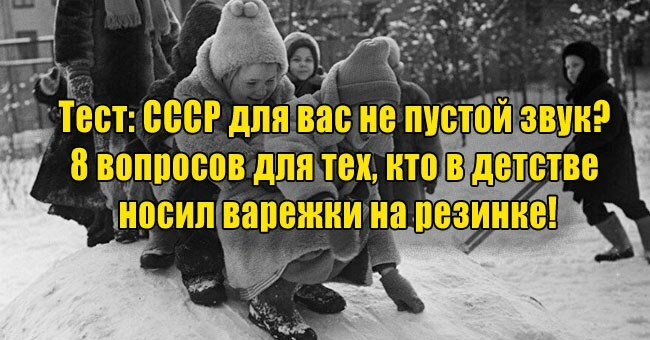 СССР для вас не пустой звук? 8 вопросов для тех, кто в детстве носил варежки на резинке!