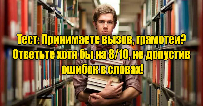Принимаете вызов, грамотеи? Ответьте хотя бы на 8/10, не допустив ошибок в словах!