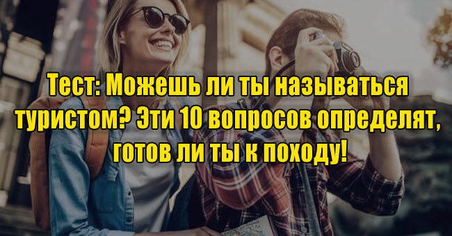 Можешь ли ты называться туристом? Эти 10 вопросов определят, готов ли ты к походу!
