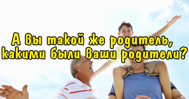 А вы такой же родитель, каким были ваши родители?