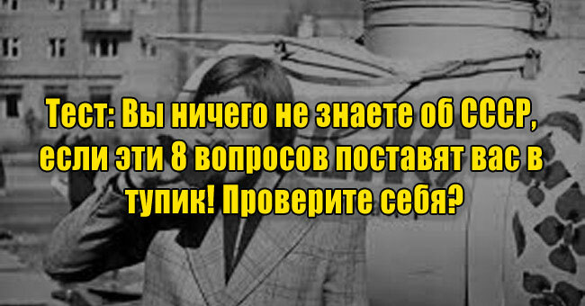 Вы ничего не знаете об СССР, если эти 8 вопросов поставят вас в тупик! Проверите себя?