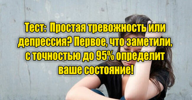 Простая тревожность или депрессия? Первое, что заметили, с точностью до 95% определит ваше состояние!