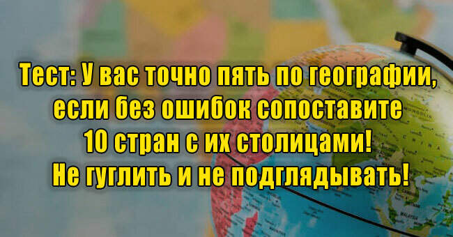 У вас точно пять по географии, если без ошибок сопоставите 10 стран с их столицами! Не гуглить и не подглядывать!