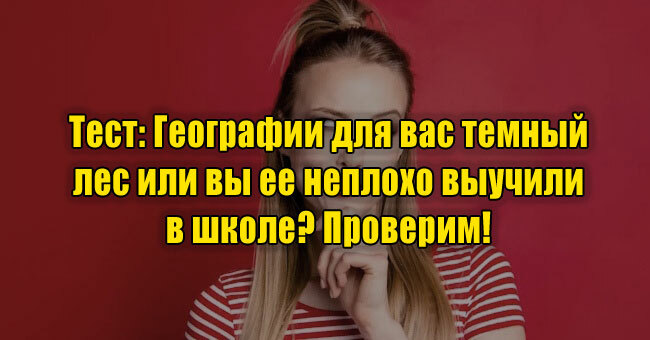 Географии для вас темный лес или вы ее неплохо выучили в школе? Проверим!
