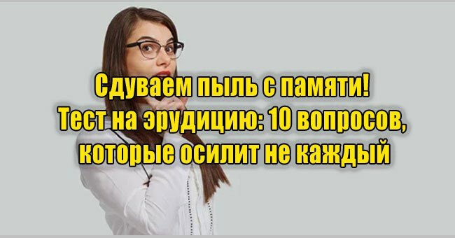 Сдуваем пыль с памяти! Тест на эрудицию: 10 вопросов, которые осилит не каждый
