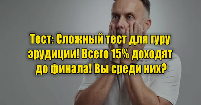 Сложный тест для гуру эрудиции! Всего 15% доходят до финала! Вы среди них?