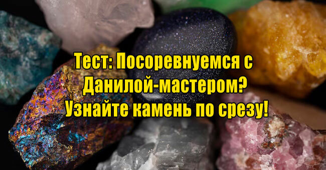 Посоревнуемся с Данилой-мастером? Узнайте камень по срезу!