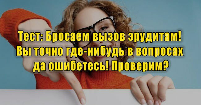 Бросаем вызов эрудитам! Вы точно где-нибудь в вопросах да ошибетесь! Проверим?