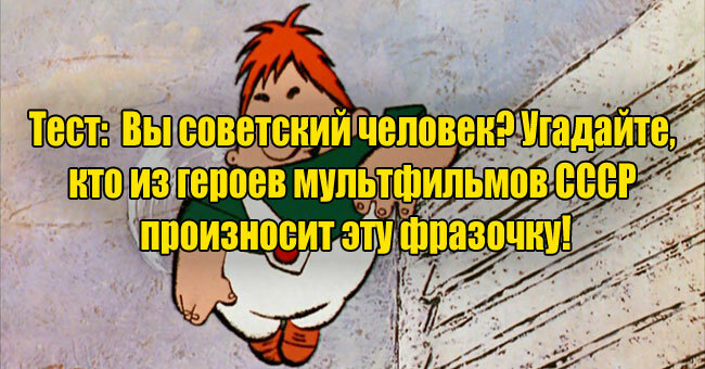 Вы советский человек? Угадайте, кто из героев мультфильмов СССР произносит эту фразочку!