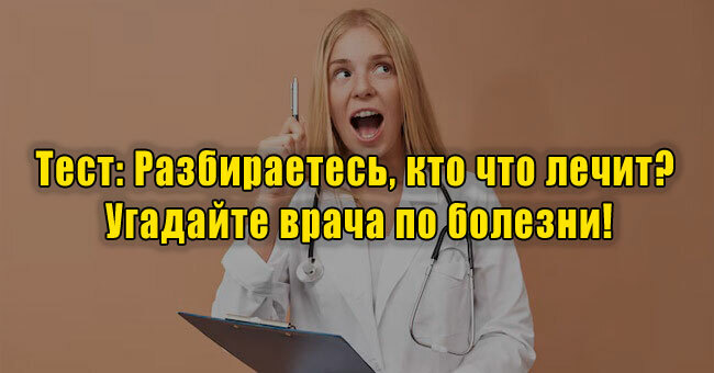Разбираетесь, кто что лечит? Угадайте врача по болезни!