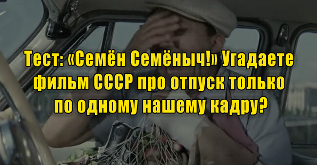 «Семён Семёныч!» Угадаете фильм СССР про отпуск только по одному нашему кадру?