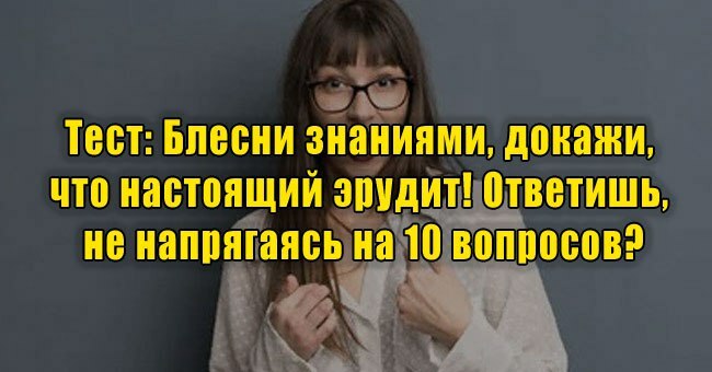 Блесни знаниями, докажи, что настоящий эрудит! Ответишь, не напрягаясь на 10 вопросов?