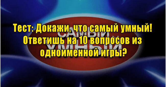 Докажи, что самый умный! Ответишь на 10 вопросов из одноименной игры?