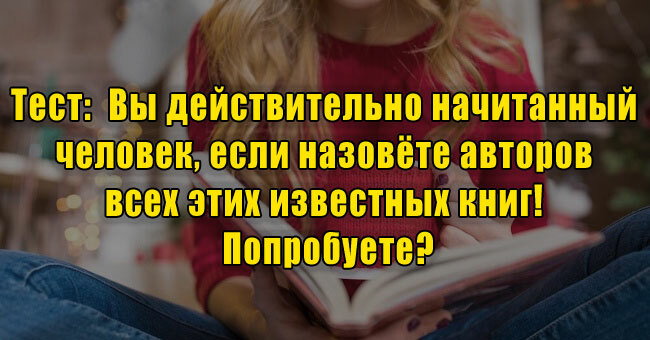 Вы действительно начитанный человек, если назовёте авторов всех этих известных книг! Попробуете?