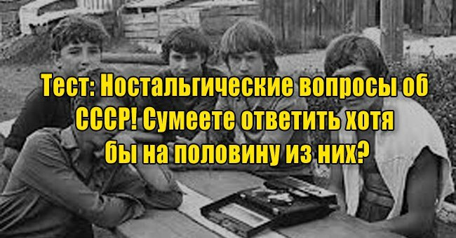 Ностальгические вопросы об СССР! Сумеете ответить хотя бы на половину из них?