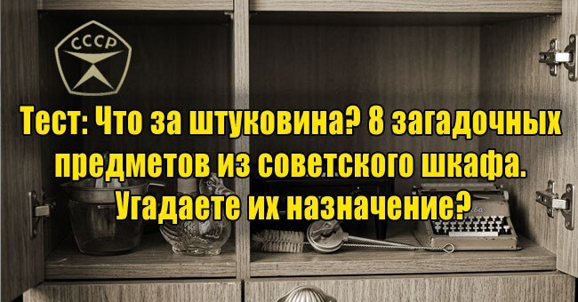 Что за штуковина? 8 загадочных предметов из советского шкафа. Угадаете их назначение?