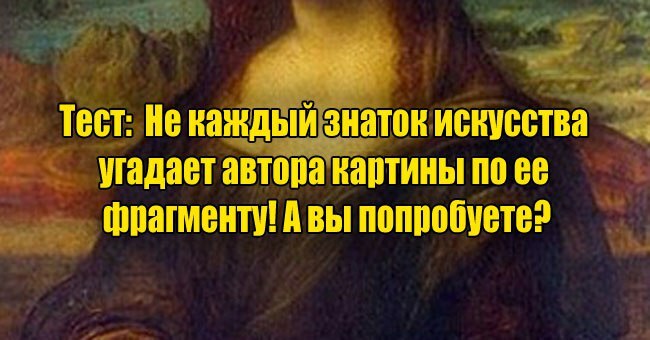 Не каждый знаток искусства угадает автора картины по ее фрагменту! А вы попробуете?