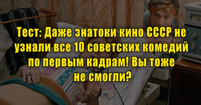 Даже знатоки кино СССР не узнали все 10 советских комедий по первым кадрам! Вы тоже не смогли?