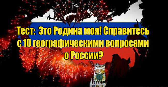 Это Родина моя! Справитесь с 10 географическими вопросами о России?