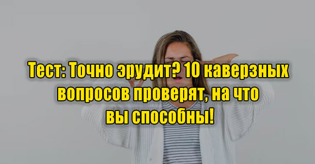 Точно эрудит? 10 каверзных вопросов проверят, на что вы способны!