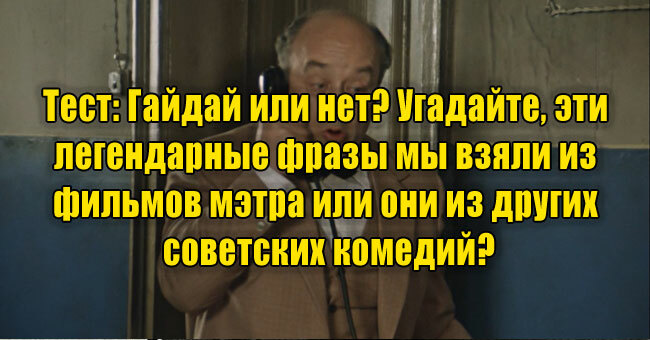 Гайдай или нет? Угадайте, эти фразы мы взяли из фильмов мэтра или из других советских комедий?
