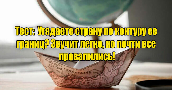 Угадаете страну по контуру ее границ? Звучит легко, но почти все провалились!
