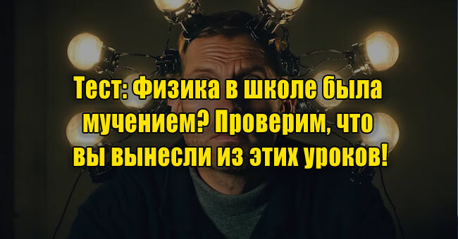Физика в школе была мучением? Проверим, что вы вынесли из этих уроков!