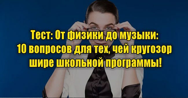 От физики до музыки: 10 вопросов для тех, чей кругозор шире школьной программы!
