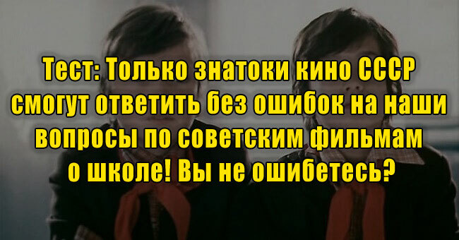 Только знатоки кино СССР ответят без ошибок на вопросы по советским фильмам о школе! Вы не ошибетесь?