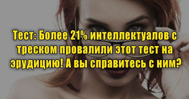 Более 21% интеллектуалов с треском провалили этот тест на эрудицию! А вы справитесь с ним?