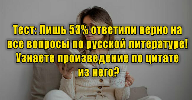 Лишь 53% ответили верно на все вопросы по русской литературе! Узнаете произведение по цитате из него?