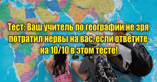 Ваш учитель по географии не зря потратил нервы на вас, если ответите на 10/10 в этом тесте!