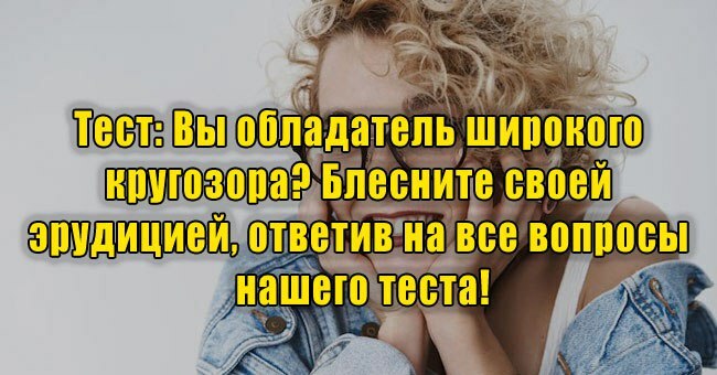 Вы обладатель широкого кругозора? Блесните своей эрудицией, ответив на все вопросы нашего теста!