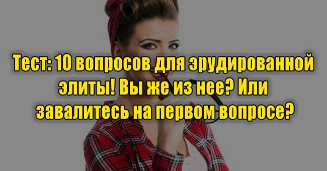 10 вопросов для эрудированной элиты! Вы же из нее? Или завалитесь на первом вопросе?