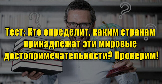 Кто определит, каким странам принадлежат эти мировые достопримечательности? Проверим!